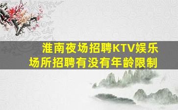 淮南夜场招聘KTV娱乐场所招聘有没有年龄限制